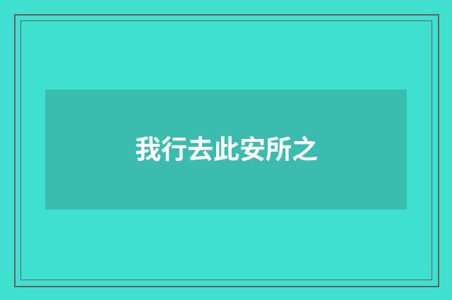 我行去此安所之