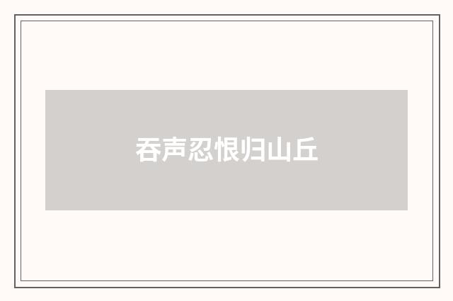 吞声忍恨归山丘