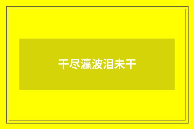 干尽瀛波泪未干