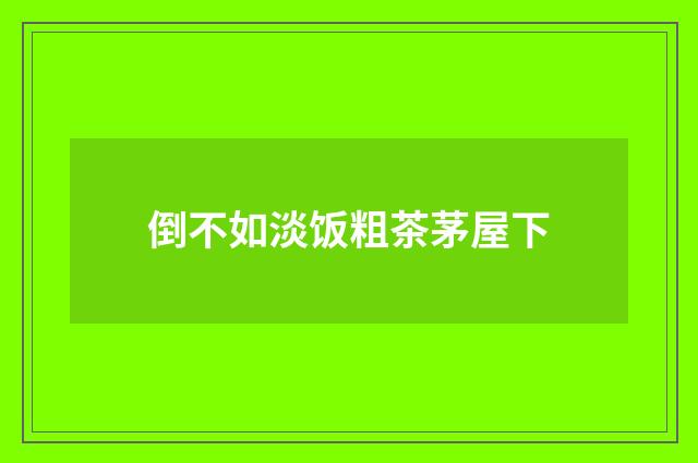 倒不如淡饭粗茶茅屋下