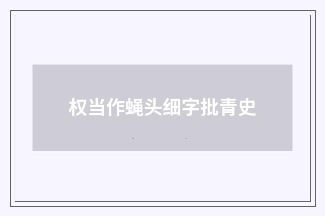 权当作蝇头细字批青史