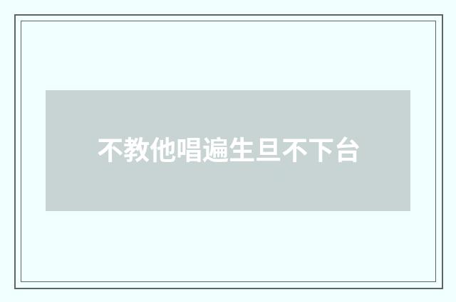 不教他唱遍生旦不下台