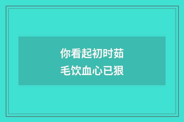 你看起初时茹毛饮血心已狠