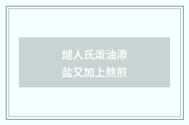 燧人氏泼油添盐又加上熬煎