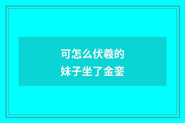可怎么伏羲的妹子坐了金銮