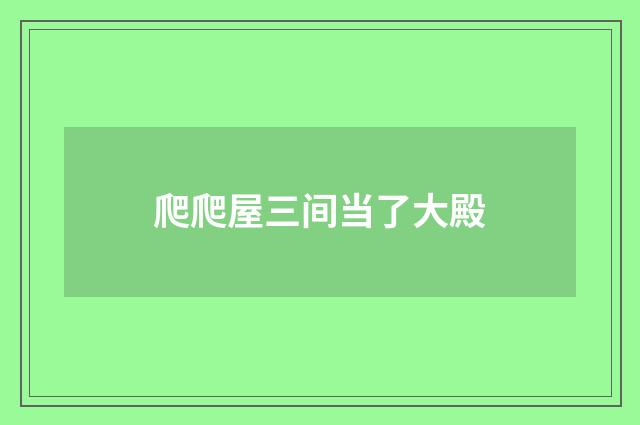 爬爬屋三间当了大殿