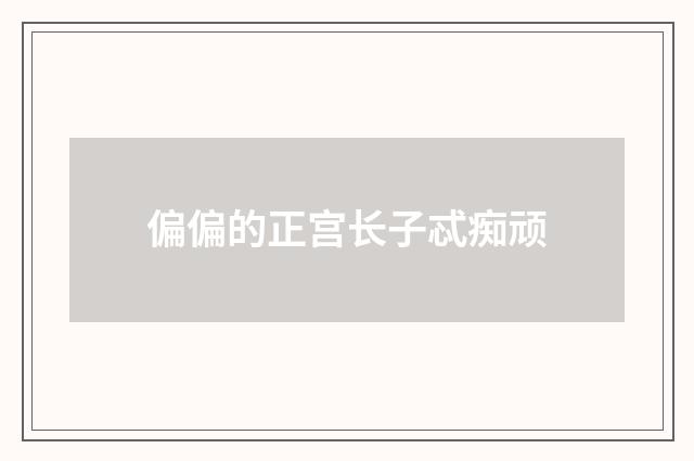 偏偏的正宫长子忒痴顽