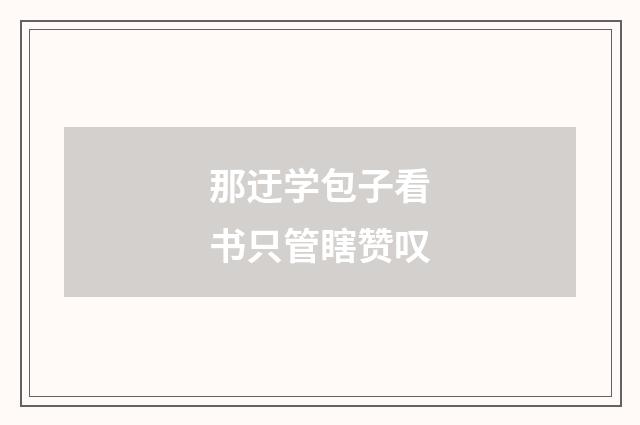 那迂学包子看书只管瞎赞叹