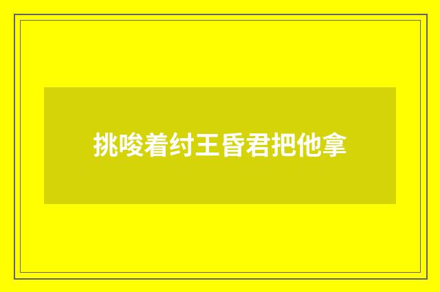挑唆着纣王昏君把他拿