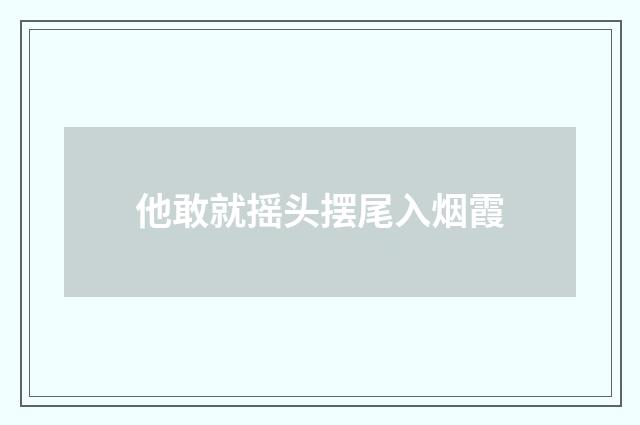 他敢就摇头摆尾入烟霞