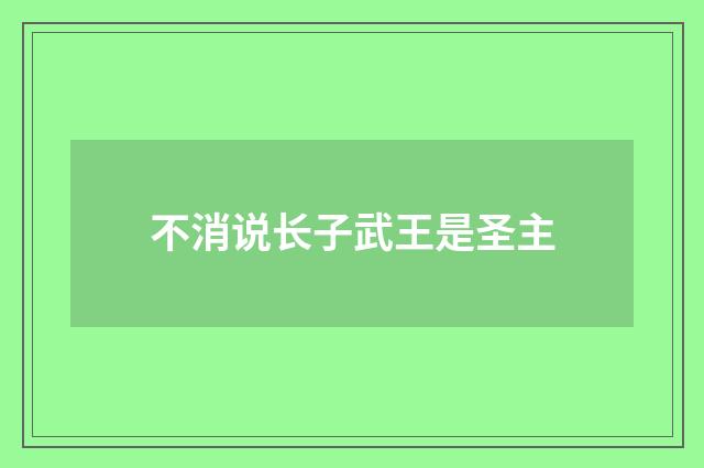 不消说长子武王是圣主