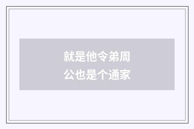 就是他令弟周公也是个通家