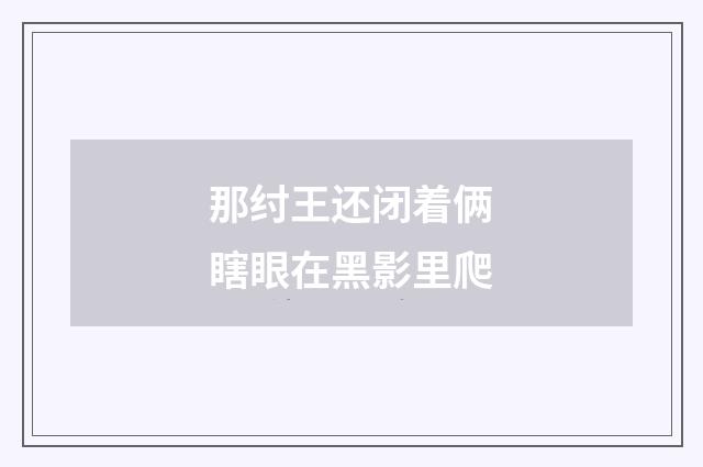 那纣王还闭着俩瞎眼在黑影里爬