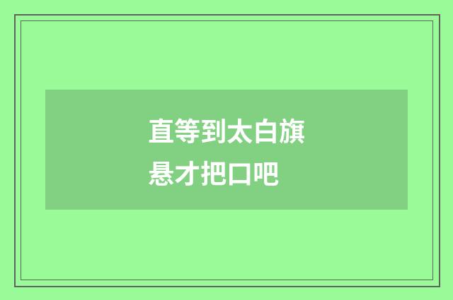 直等到太白旗悬才把口吧