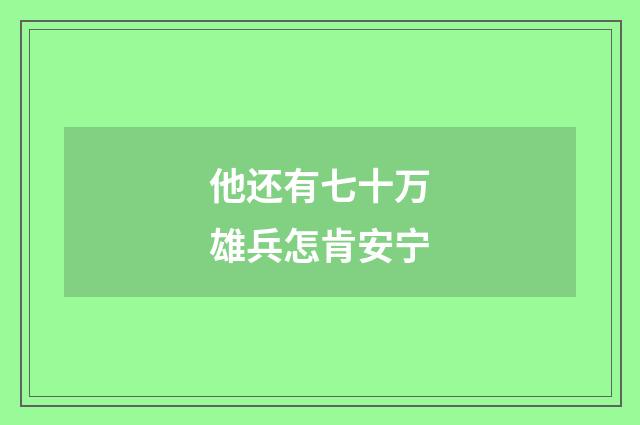 他还有七十万雄兵怎肯安宁