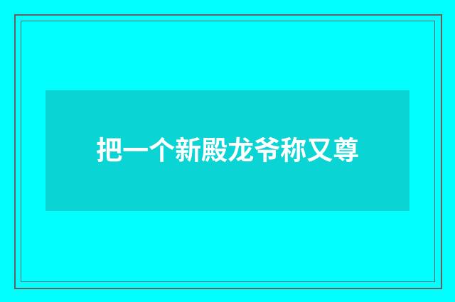 把一个新殿龙爷称又尊