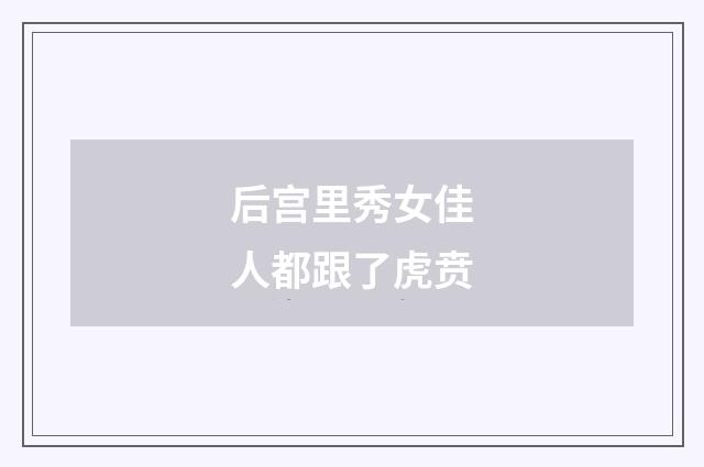 后宫里秀女佳人都跟了虎贲