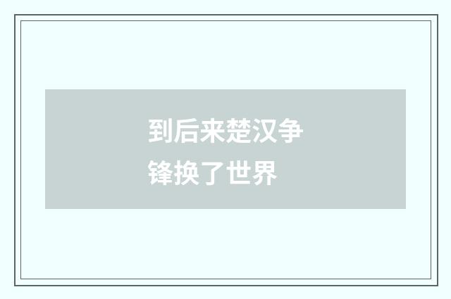 到后来楚汉争锋换了世界