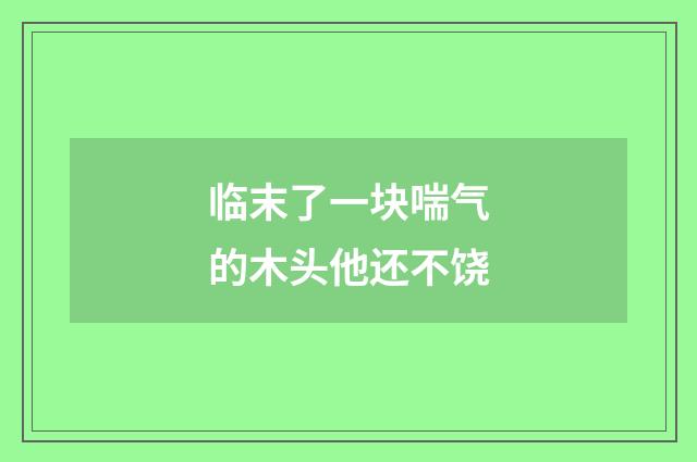 临末了一块喘气的木头他还不饶