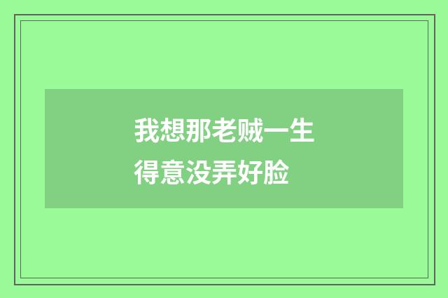 我想那老贼一生得意没弄好脸