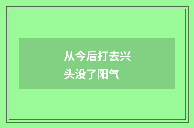 从今后打去兴头没了阳气