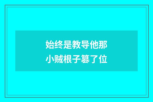 始终是教导他那小贼根子篡了位