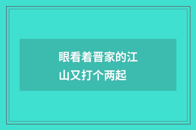 眼看着晋家的江山又打个两起