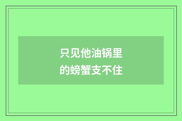 只见他油锅里的螃蟹支不住