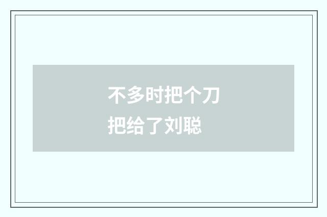 不多时把个刀把给了刘聪