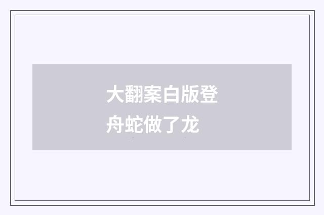 大翻案白版登舟蛇做了龙