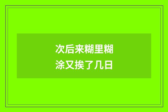 次后来糊里糊涂又挨了几日