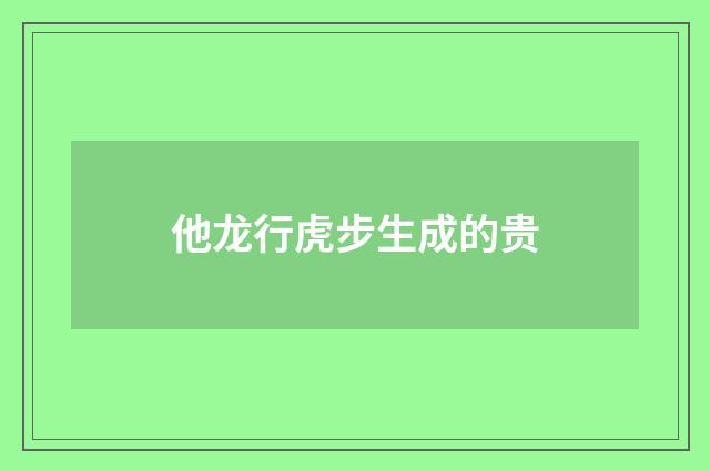 他龙行虎步生成的贵