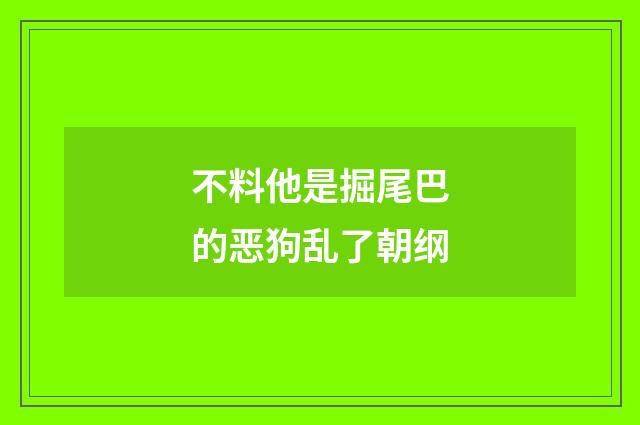 不料他是掘尾巴的恶狗乱了朝纲