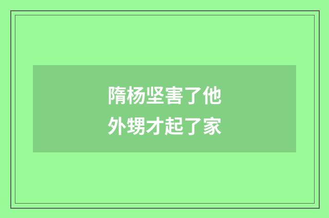 隋杨坚害了他外甥才起了家