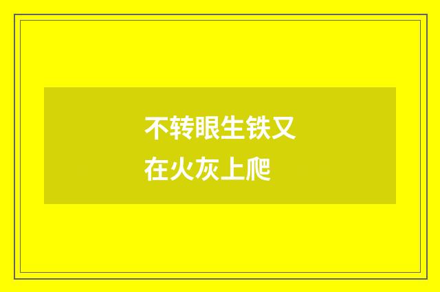 不转眼生铁又在火灰上爬