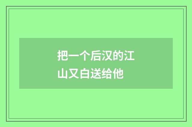 把一个后汉的江山又白送给他