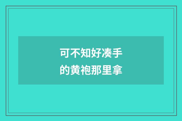 可不知好凑手的黄袍那里拿