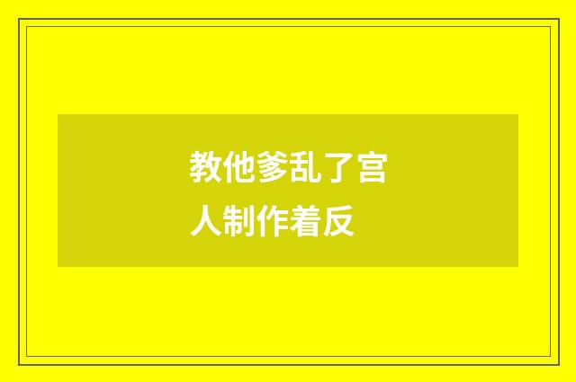 教他爹乱了宫人制作着反