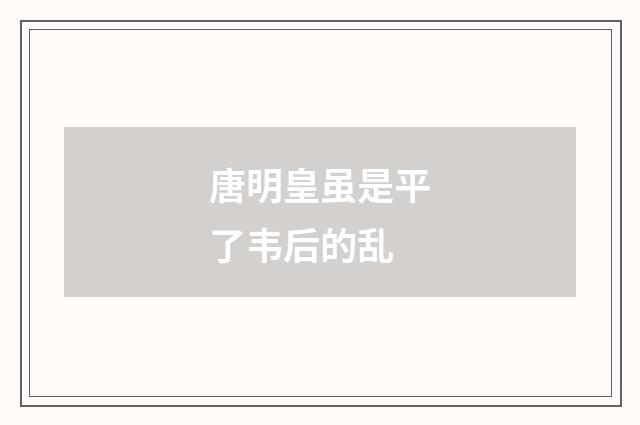 唐明皇虽是平了韦后的乱