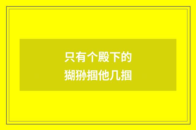 只有个殿下的猢狲掴他几掴