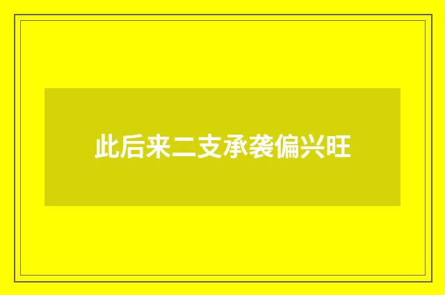 此后来二支承袭偏兴旺