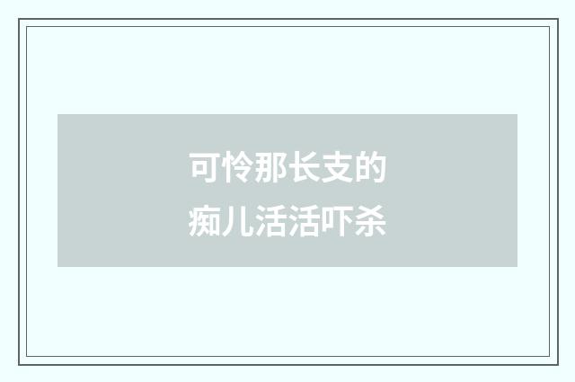可怜那长支的痴儿活活吓杀