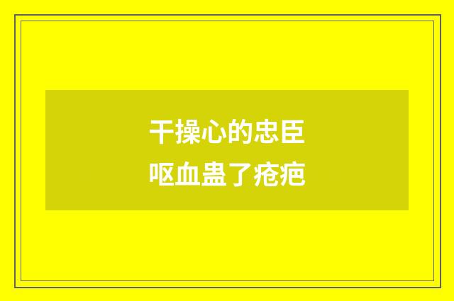 干操心的忠臣呕血蛊了疮疤