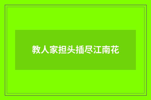 教人家担头插尽江南花
