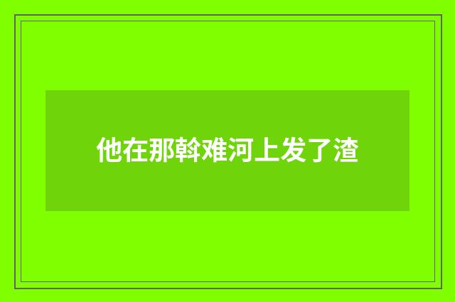 他在那斡难河上发了渣