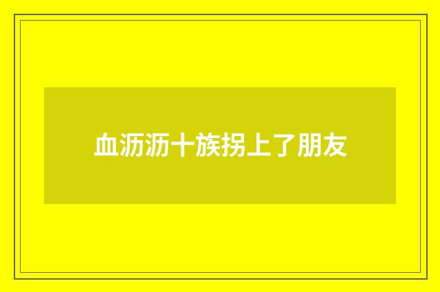 血沥沥十族拐上了朋友