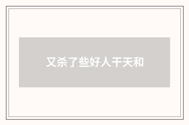 又杀了些好人干天和