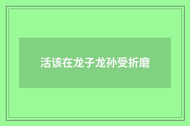 活该在龙子龙孙受折磨