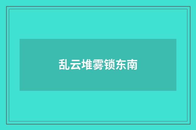 乱云堆雾锁东南