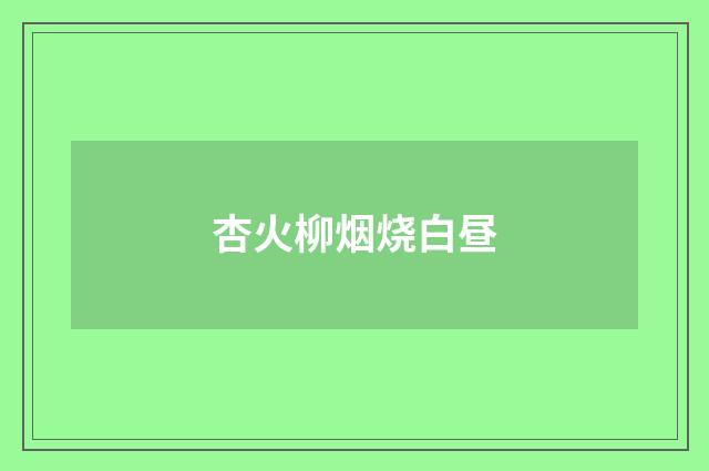 杏火柳烟烧白昼